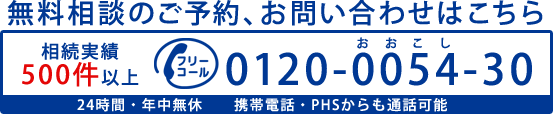 無料相談のご予約、お問い合わせはこちら　相続実績500件以上　フリーコール　0120-0054-30　24時間・年中無休　携帯電話・PHSからも通話可能