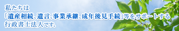 私たちは「遺産相続、遺言、事業承継、成年後見手続」等をサポートする行政書士法人です。